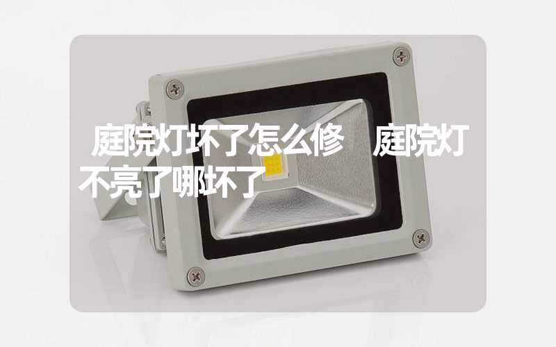 庭院灯坏了怎么修 庭院灯不亮了哪坏了